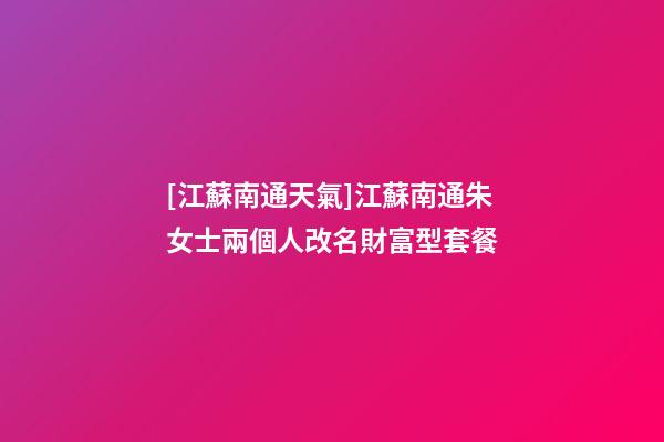 [江蘇南通天氣]江蘇南通朱女士兩個人改名財富型套餐-第1張-公司起名-玄機派